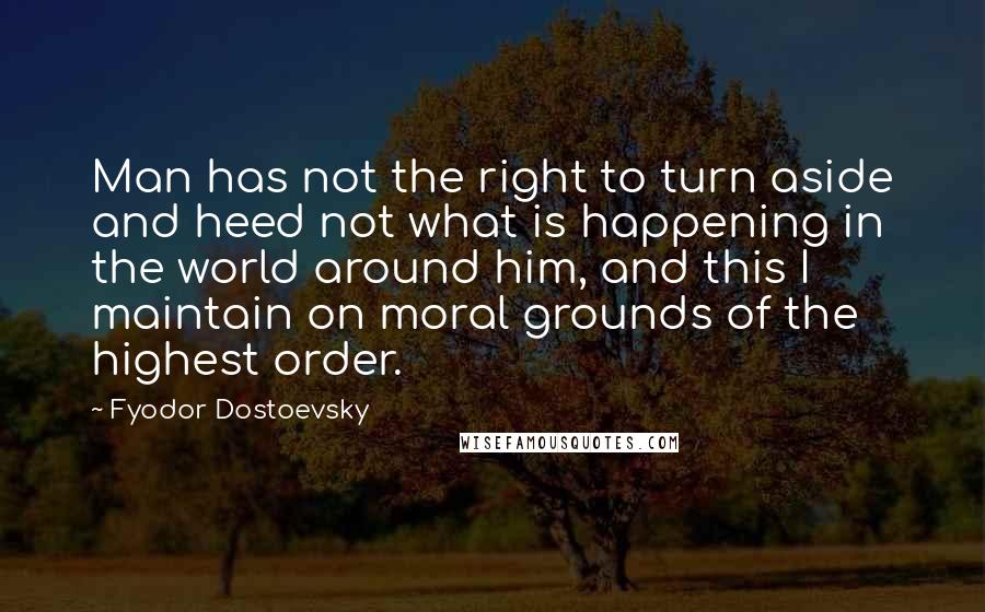 Fyodor Dostoevsky Quotes: Man has not the right to turn aside and heed not what is happening in the world around him, and this I maintain on moral grounds of the highest order.