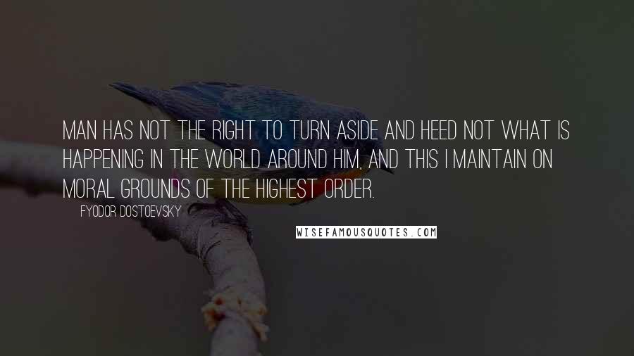 Fyodor Dostoevsky Quotes: Man has not the right to turn aside and heed not what is happening in the world around him, and this I maintain on moral grounds of the highest order.