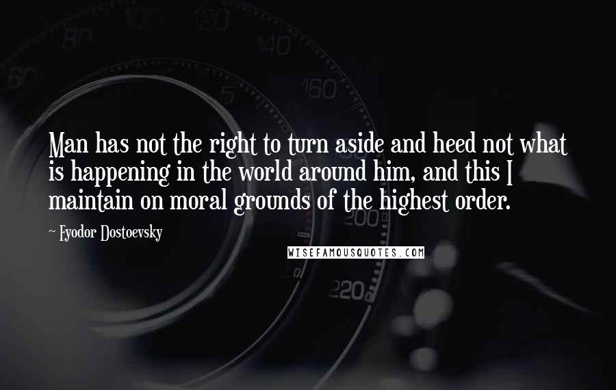 Fyodor Dostoevsky Quotes: Man has not the right to turn aside and heed not what is happening in the world around him, and this I maintain on moral grounds of the highest order.