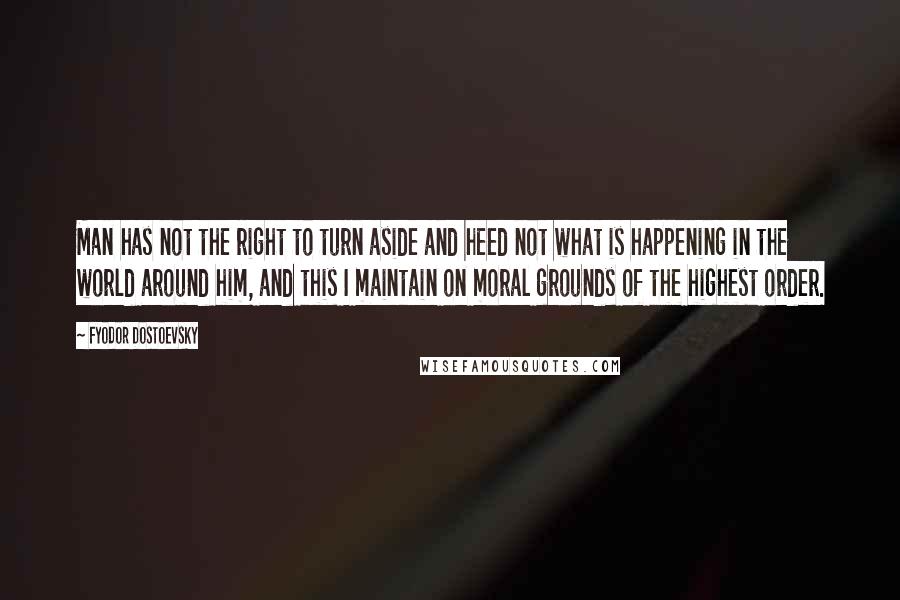 Fyodor Dostoevsky Quotes: Man has not the right to turn aside and heed not what is happening in the world around him, and this I maintain on moral grounds of the highest order.