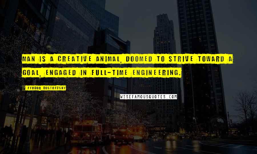 Fyodor Dostoevsky Quotes: Man is a creative animal, doomed to strive toward a goal, engaged in full-time engineering.