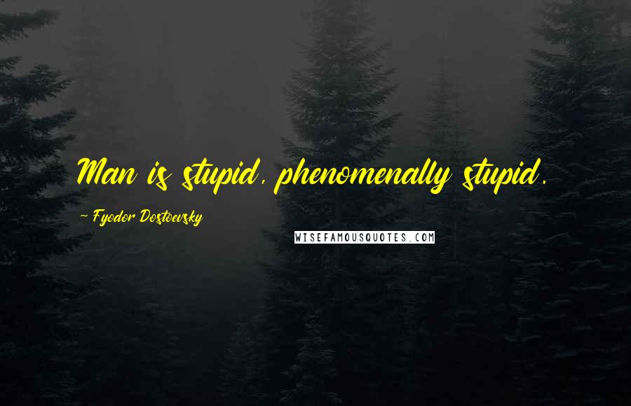 Fyodor Dostoevsky Quotes: Man is stupid, phenomenally stupid.