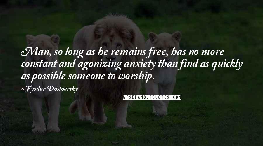 Fyodor Dostoevsky Quotes: Man, so long as he remains free, has no more constant and agonizing anxiety than find as quickly as possible someone to worship.