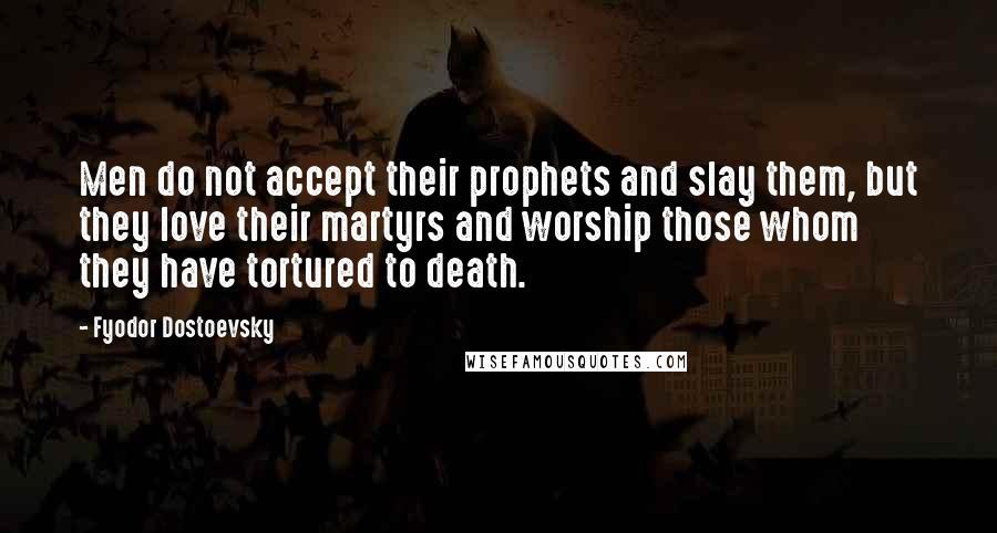 Fyodor Dostoevsky Quotes: Men do not accept their prophets and slay them, but they love their martyrs and worship those whom they have tortured to death.