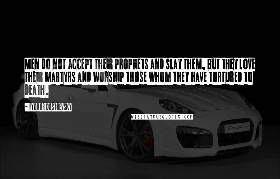 Fyodor Dostoevsky Quotes: Men do not accept their prophets and slay them, but they love their martyrs and worship those whom they have tortured to death.