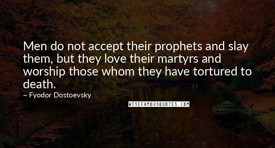 Fyodor Dostoevsky Quotes: Men do not accept their prophets and slay them, but they love their martyrs and worship those whom they have tortured to death.