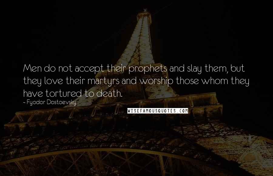 Fyodor Dostoevsky Quotes: Men do not accept their prophets and slay them, but they love their martyrs and worship those whom they have tortured to death.