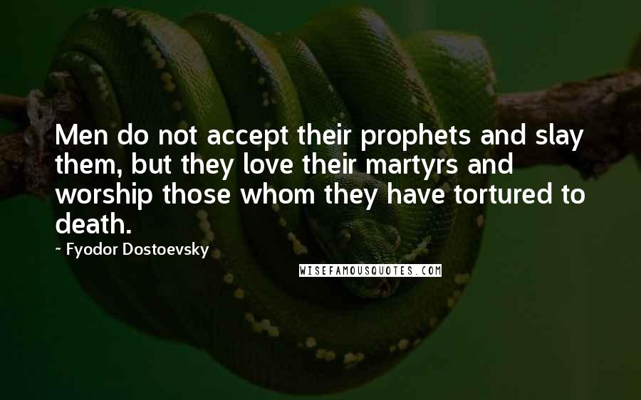 Fyodor Dostoevsky Quotes: Men do not accept their prophets and slay them, but they love their martyrs and worship those whom they have tortured to death.