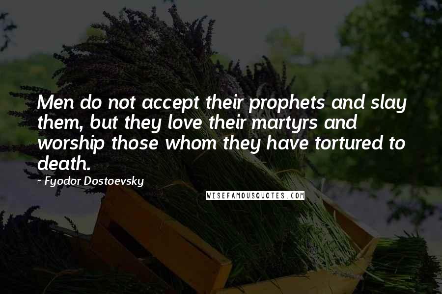 Fyodor Dostoevsky Quotes: Men do not accept their prophets and slay them, but they love their martyrs and worship those whom they have tortured to death.