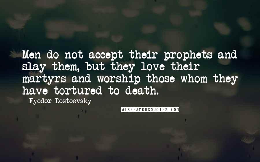 Fyodor Dostoevsky Quotes: Men do not accept their prophets and slay them, but they love their martyrs and worship those whom they have tortured to death.