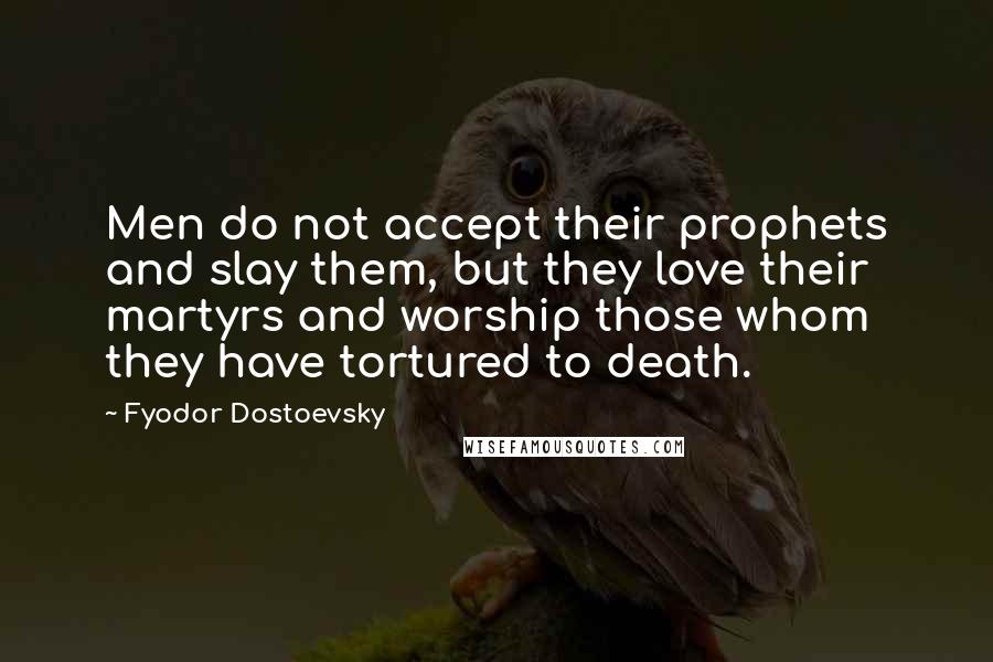 Fyodor Dostoevsky Quotes: Men do not accept their prophets and slay them, but they love their martyrs and worship those whom they have tortured to death.