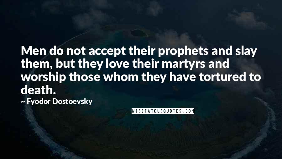 Fyodor Dostoevsky Quotes: Men do not accept their prophets and slay them, but they love their martyrs and worship those whom they have tortured to death.