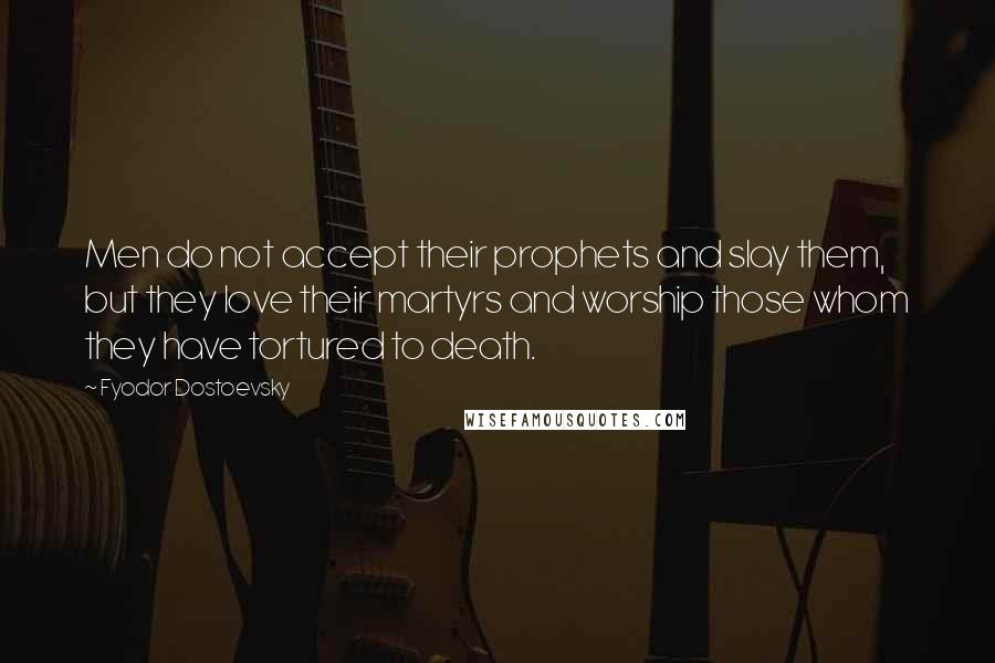 Fyodor Dostoevsky Quotes: Men do not accept their prophets and slay them, but they love their martyrs and worship those whom they have tortured to death.