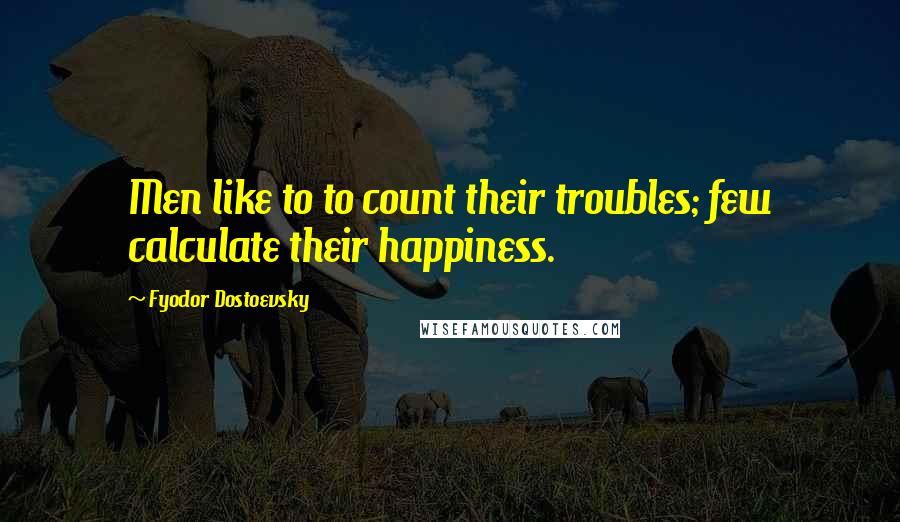 Fyodor Dostoevsky Quotes: Men like to to count their troubles; few calculate their happiness.