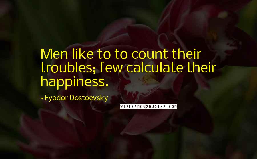 Fyodor Dostoevsky Quotes: Men like to to count their troubles; few calculate their happiness.