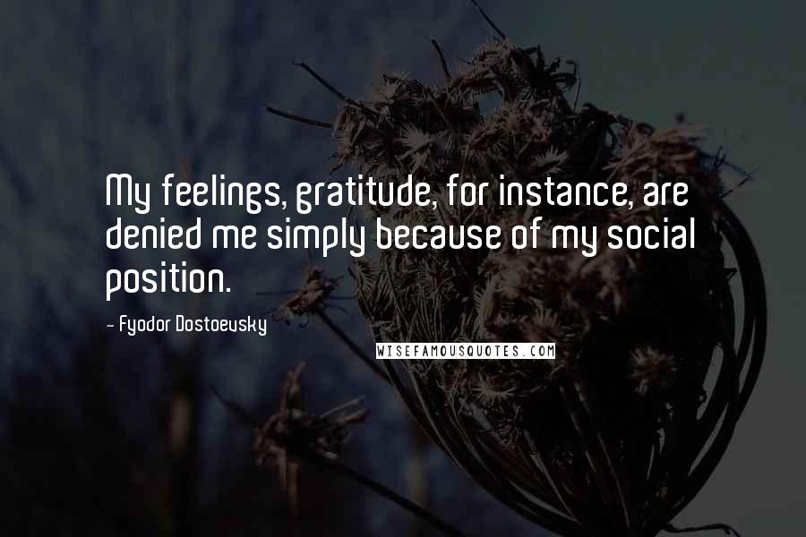 Fyodor Dostoevsky Quotes: My feelings, gratitude, for instance, are denied me simply because of my social position.