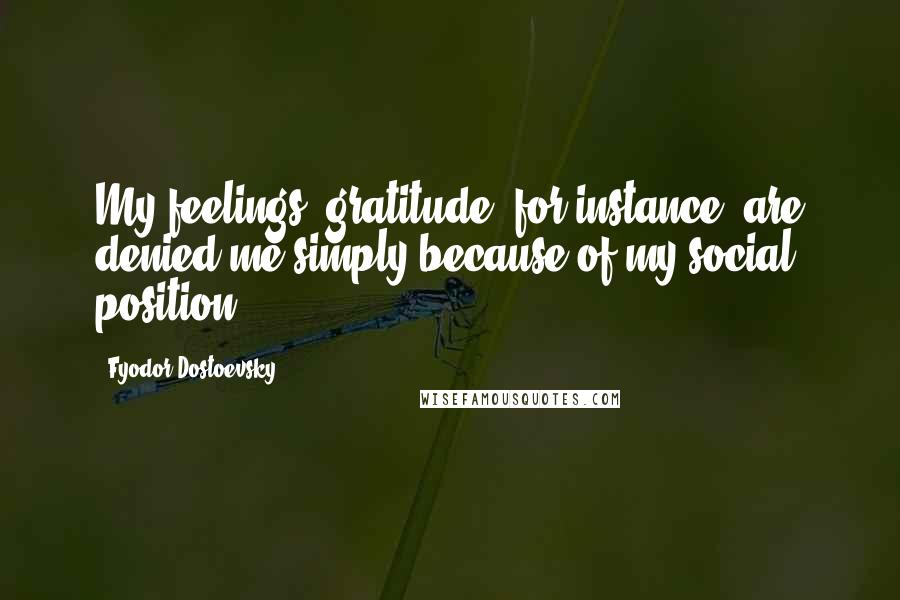 Fyodor Dostoevsky Quotes: My feelings, gratitude, for instance, are denied me simply because of my social position.