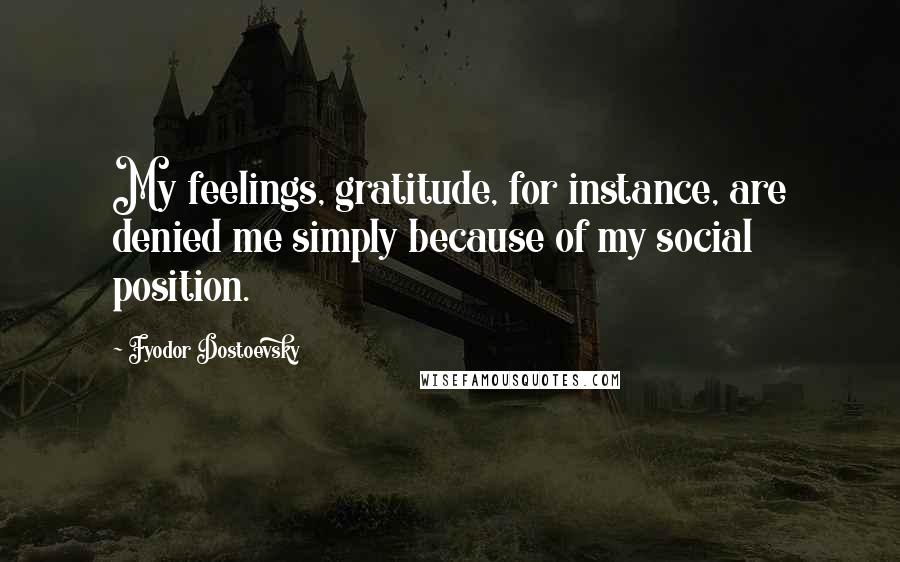 Fyodor Dostoevsky Quotes: My feelings, gratitude, for instance, are denied me simply because of my social position.