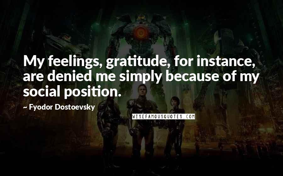 Fyodor Dostoevsky Quotes: My feelings, gratitude, for instance, are denied me simply because of my social position.