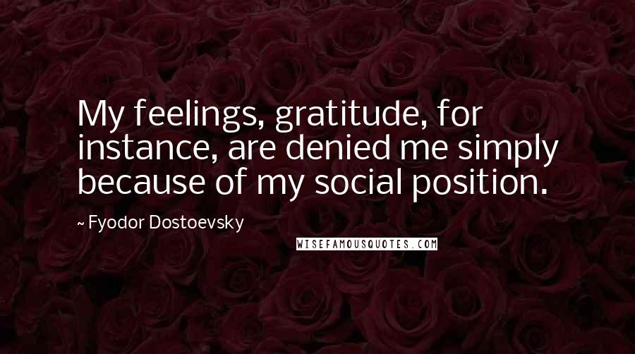 Fyodor Dostoevsky Quotes: My feelings, gratitude, for instance, are denied me simply because of my social position.