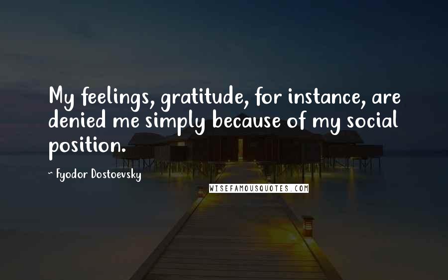 Fyodor Dostoevsky Quotes: My feelings, gratitude, for instance, are denied me simply because of my social position.