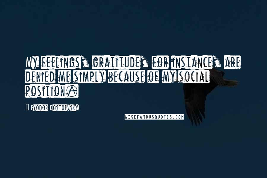 Fyodor Dostoevsky Quotes: My feelings, gratitude, for instance, are denied me simply because of my social position.