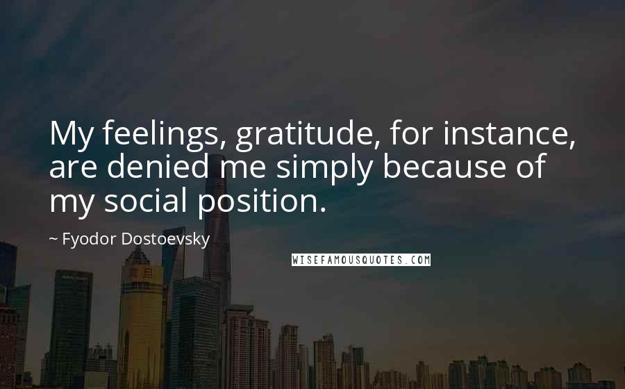 Fyodor Dostoevsky Quotes: My feelings, gratitude, for instance, are denied me simply because of my social position.