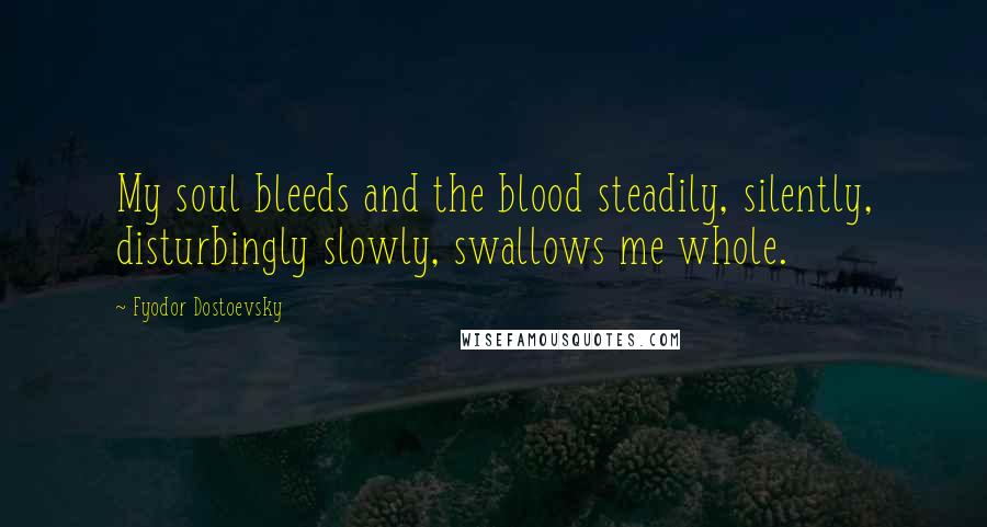 Fyodor Dostoevsky Quotes: My soul bleeds and the blood steadily, silently, disturbingly slowly, swallows me whole.