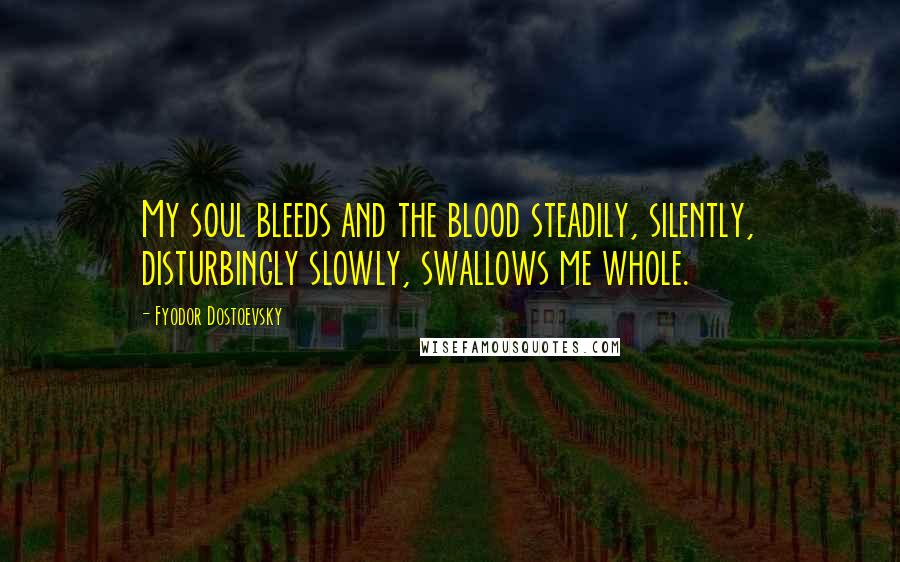 Fyodor Dostoevsky Quotes: My soul bleeds and the blood steadily, silently, disturbingly slowly, swallows me whole.