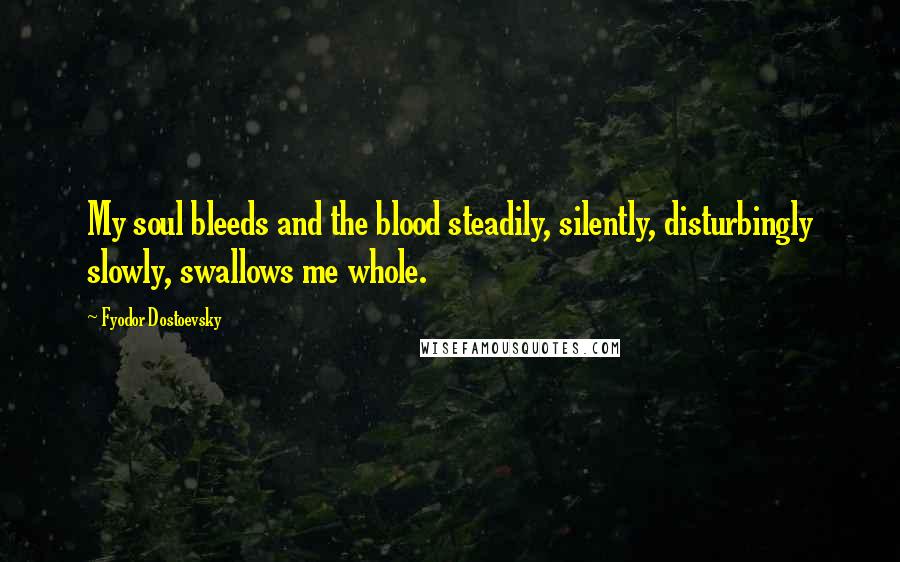 Fyodor Dostoevsky Quotes: My soul bleeds and the blood steadily, silently, disturbingly slowly, swallows me whole.