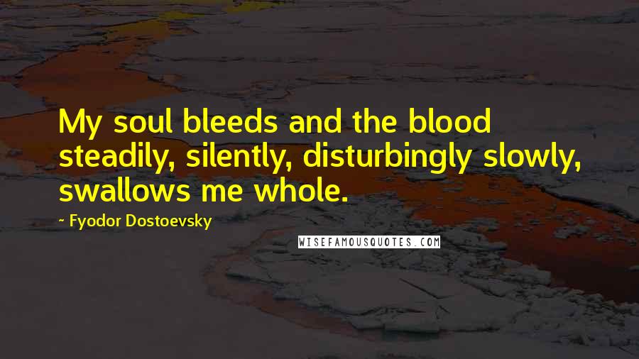 Fyodor Dostoevsky Quotes: My soul bleeds and the blood steadily, silently, disturbingly slowly, swallows me whole.