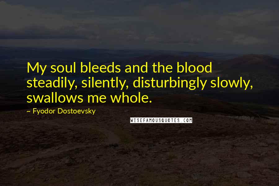 Fyodor Dostoevsky Quotes: My soul bleeds and the blood steadily, silently, disturbingly slowly, swallows me whole.