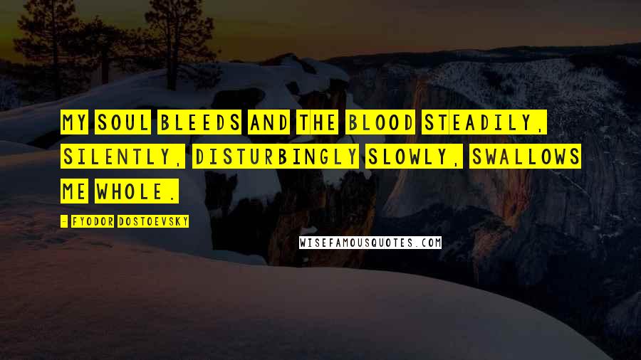 Fyodor Dostoevsky Quotes: My soul bleeds and the blood steadily, silently, disturbingly slowly, swallows me whole.