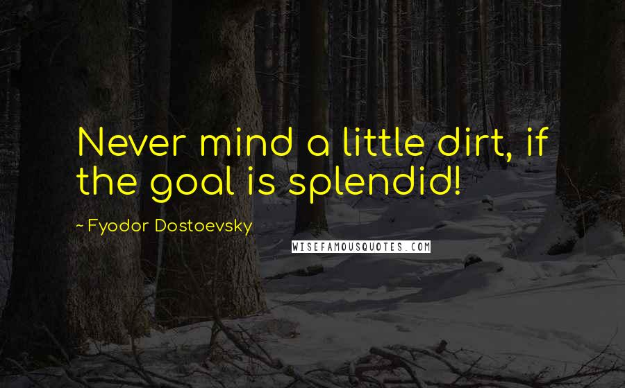 Fyodor Dostoevsky Quotes: Never mind a little dirt, if the goal is splendid!