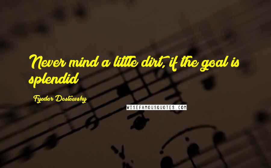 Fyodor Dostoevsky Quotes: Never mind a little dirt, if the goal is splendid!