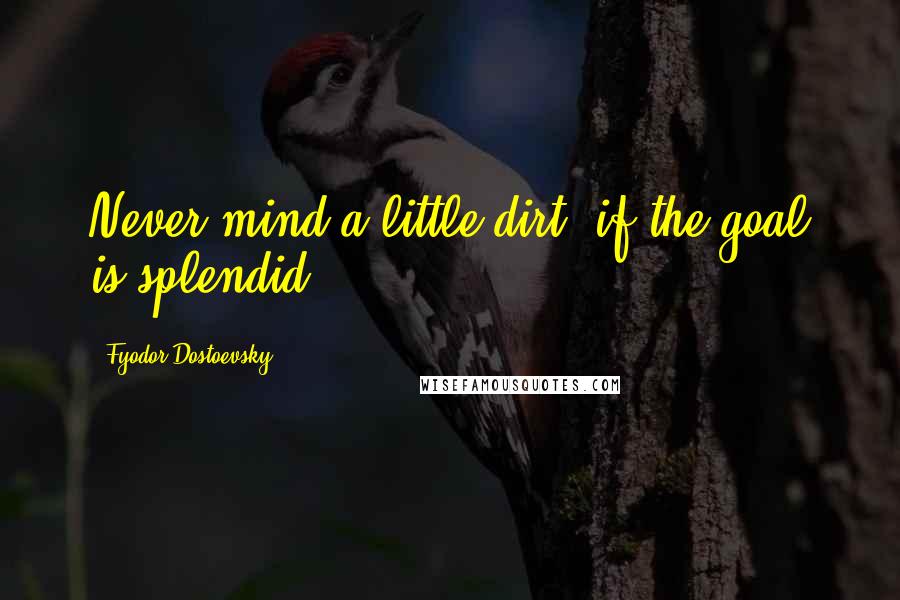 Fyodor Dostoevsky Quotes: Never mind a little dirt, if the goal is splendid!