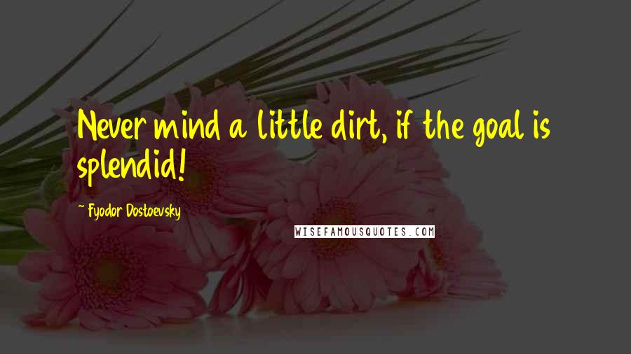 Fyodor Dostoevsky Quotes: Never mind a little dirt, if the goal is splendid!