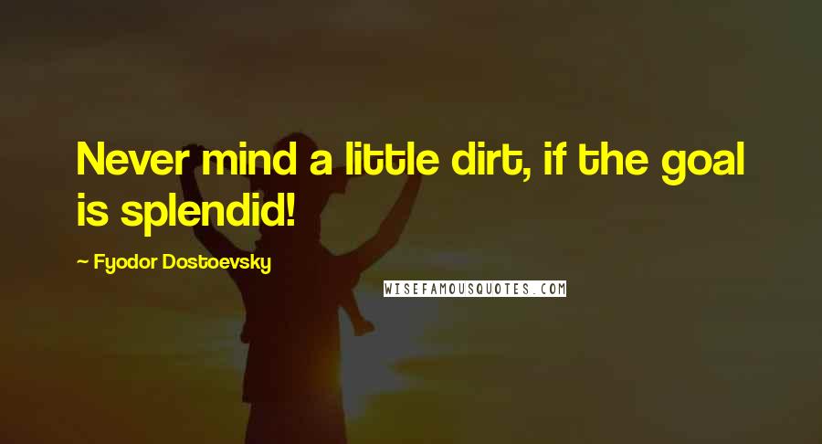 Fyodor Dostoevsky Quotes: Never mind a little dirt, if the goal is splendid!