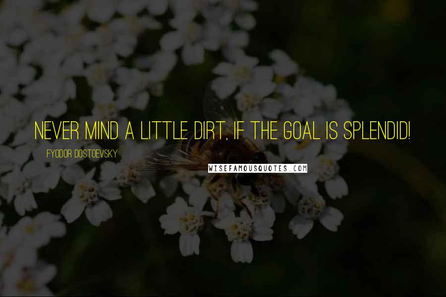 Fyodor Dostoevsky Quotes: Never mind a little dirt, if the goal is splendid!