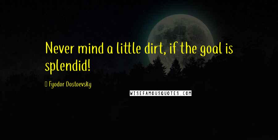 Fyodor Dostoevsky Quotes: Never mind a little dirt, if the goal is splendid!