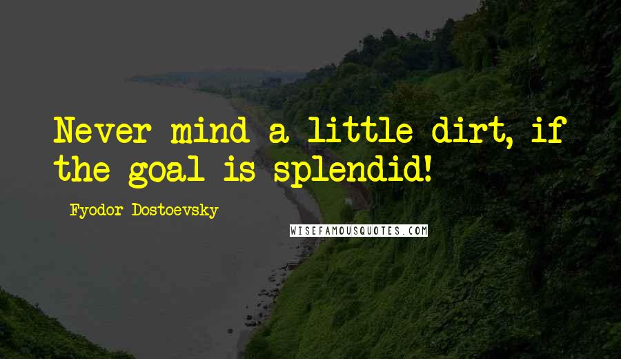 Fyodor Dostoevsky Quotes: Never mind a little dirt, if the goal is splendid!
