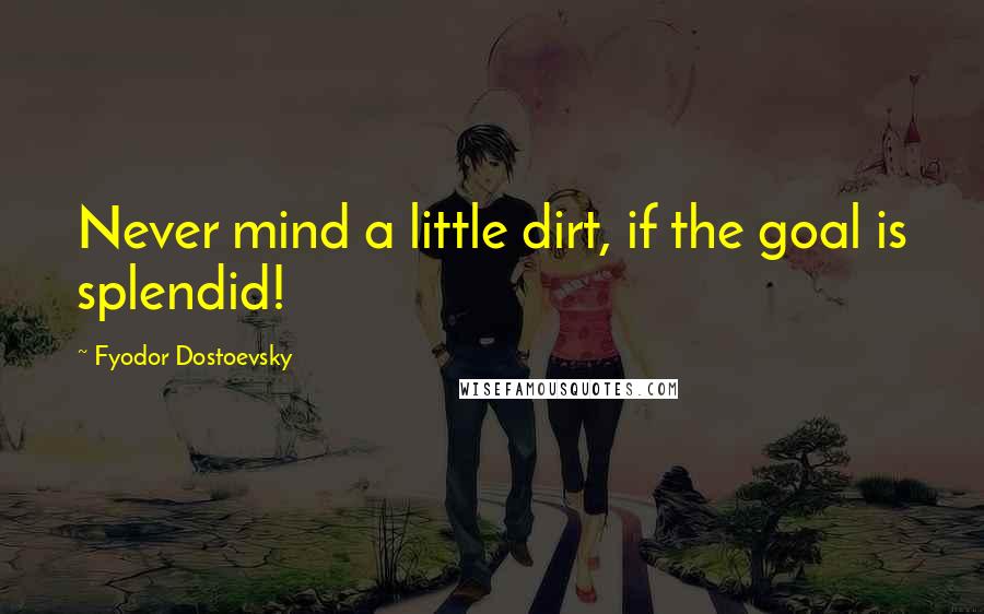 Fyodor Dostoevsky Quotes: Never mind a little dirt, if the goal is splendid!
