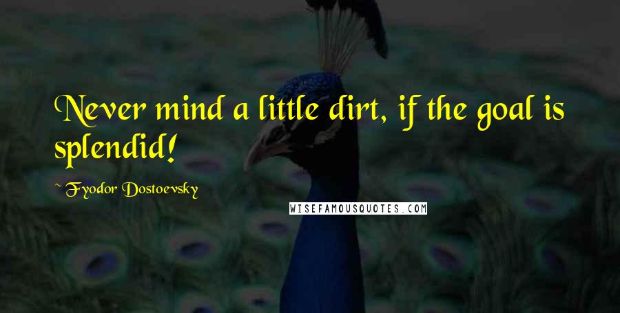 Fyodor Dostoevsky Quotes: Never mind a little dirt, if the goal is splendid!