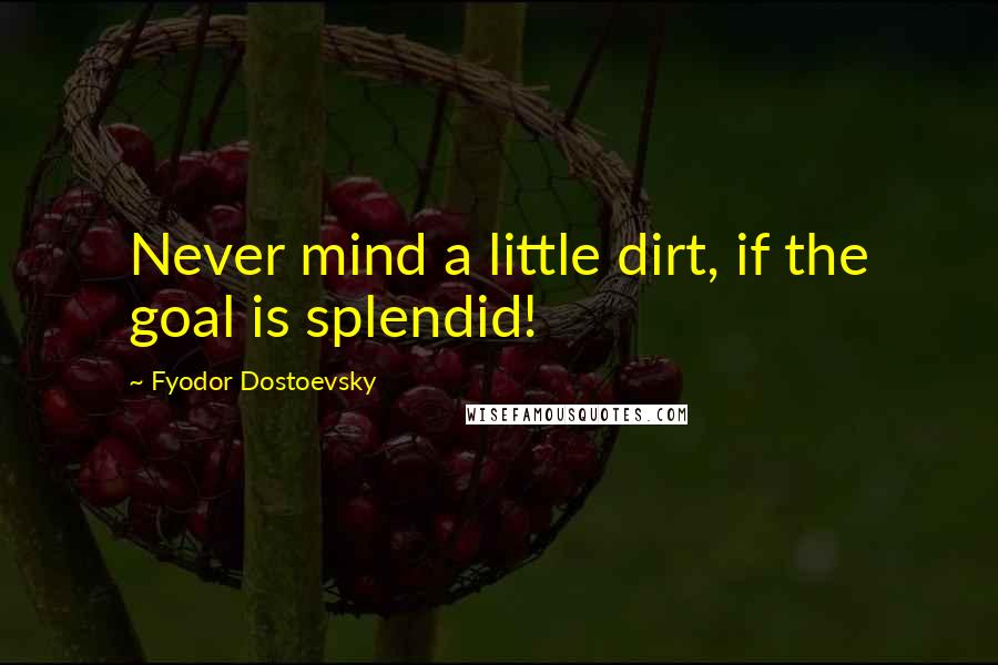 Fyodor Dostoevsky Quotes: Never mind a little dirt, if the goal is splendid!