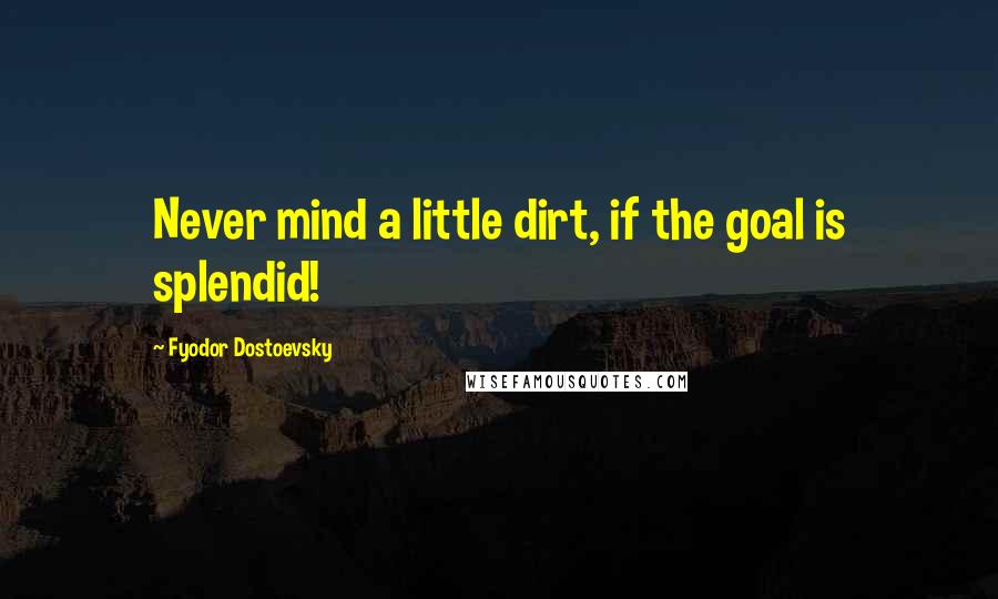 Fyodor Dostoevsky Quotes: Never mind a little dirt, if the goal is splendid!