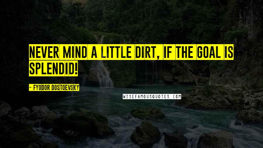 Fyodor Dostoevsky Quotes: Never mind a little dirt, if the goal is splendid!