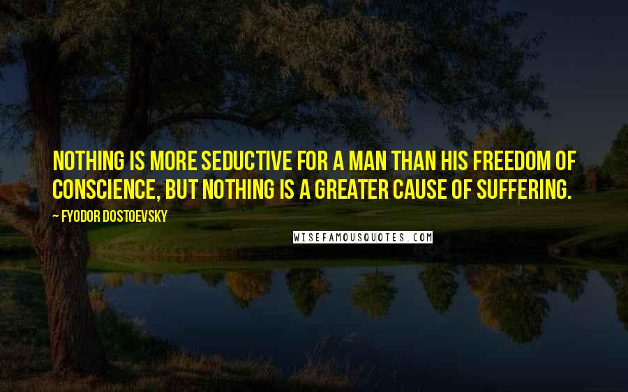 Fyodor Dostoevsky Quotes: Nothing is more seductive for a man than his freedom of conscience, but nothing is a greater cause of suffering.