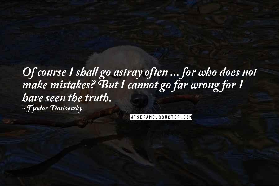 Fyodor Dostoevsky Quotes: Of course I shall go astray often ... for who does not make mistakes? But I cannot go far wrong for I have seen the truth.