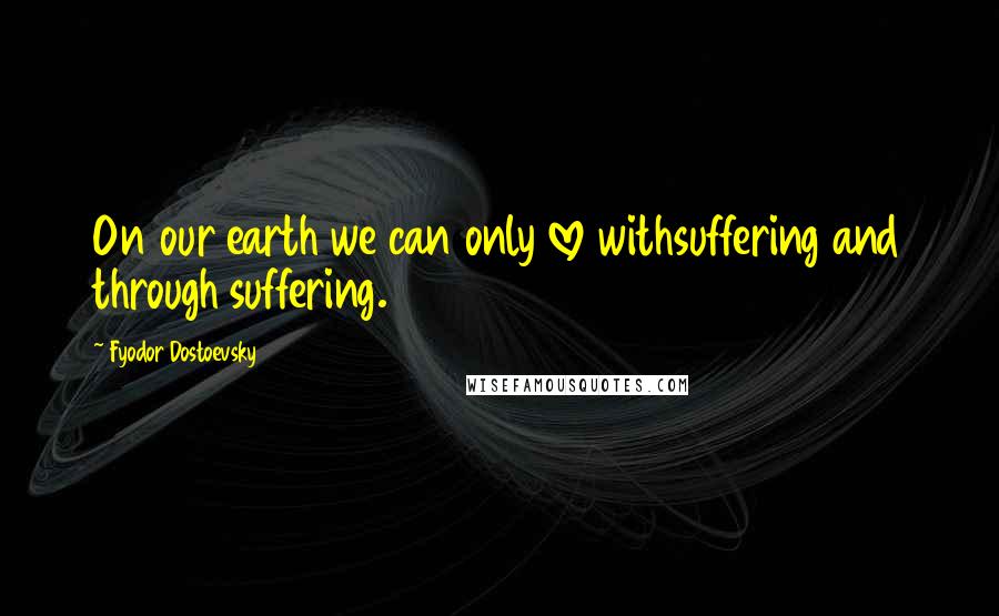 Fyodor Dostoevsky Quotes: On our earth we can only love withsuffering and through suffering.