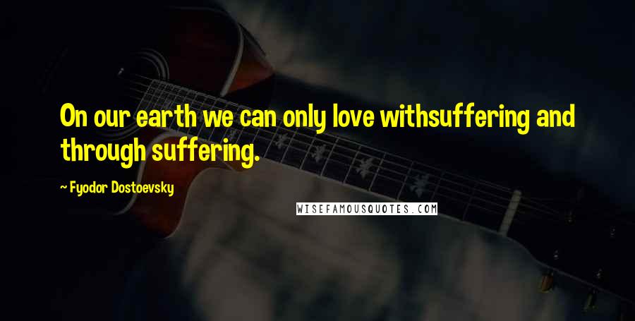 Fyodor Dostoevsky Quotes: On our earth we can only love withsuffering and through suffering.